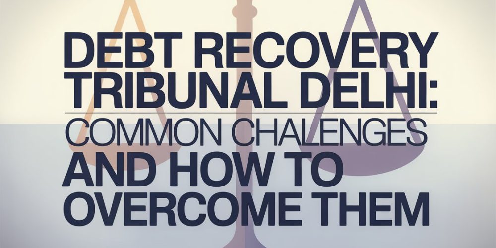 Debt Recovery Tribunal Delhi Common Challenges and How to Overcome Them