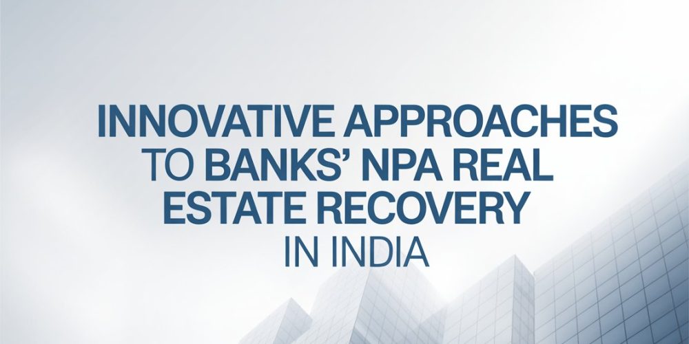 Innovative Approaches to Banks’ NPA Real Estate Recovery in India